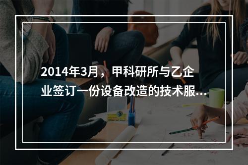 2014年3月，甲科研所与乙企业签订一份设备改造的技术服务合