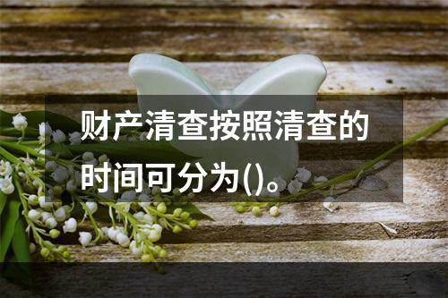 财产清查按照清查的时间可分为()。