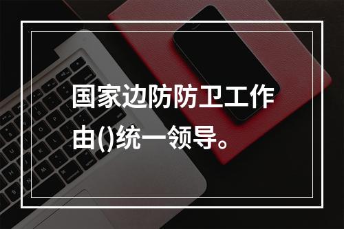 国家边防防卫工作由()统一领导。