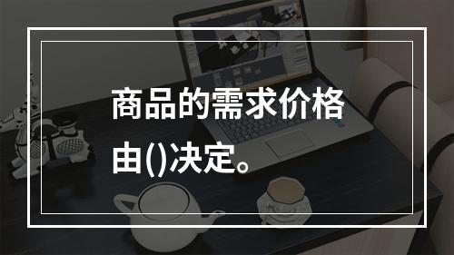 商品的需求价格由()决定。