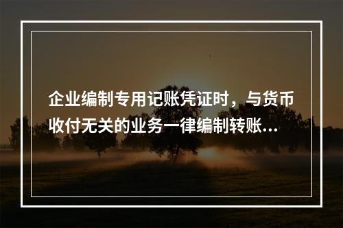 企业编制专用记账凭证时，与货币收付无关的业务一律编制转账凭证