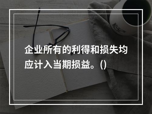 企业所有的利得和损失均应计入当期损益。()