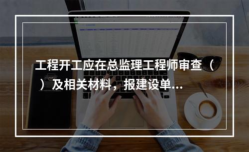 工程开工应在总监理工程师审查（  ）及相关材料，报建设单位审