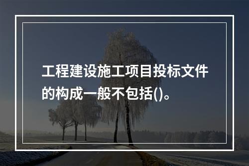 工程建设施工项目投标文件的构成一般不包括()。