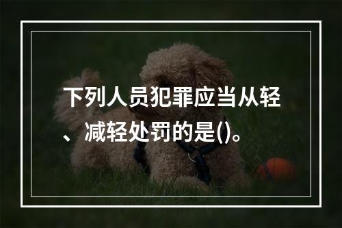 下列人员犯罪应当从轻、减轻处罚的是()。