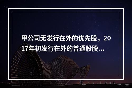 甲公司无发行在外的优先股，2017年初发行在外的普通股股数为