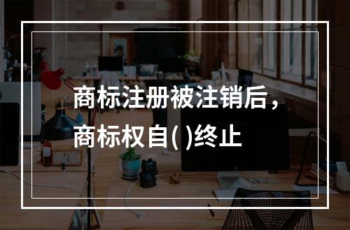 商标注册被注销后，商标权自( )终止