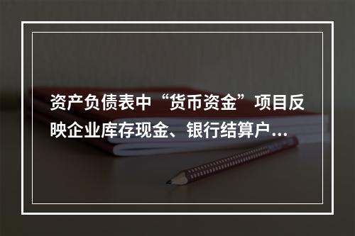 资产负债表中“货币资金”项目反映企业库存现金、银行结算户存款