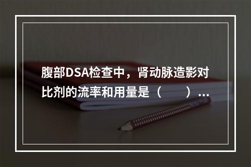 腹部DSA检查中，肾动脉造影对比剂的流率和用量是（　　）。