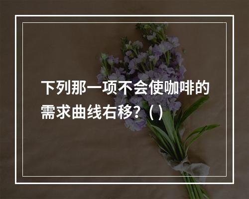 下列那一项不会使咖啡的需求曲线右移？( )