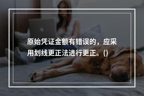 原始凭证金额有错误的，应采用划线更正法进行更正。()