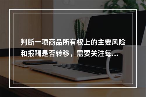 判断一项商品所有权上的主要风险和报酬是否转移，需要关注每项交