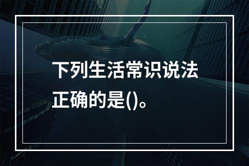 下列生活常识说法正确的是()。