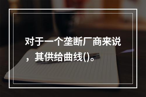 对于一个垄断厂商来说，其供给曲线()。