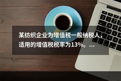 某纺织企业为增值税一般纳税人，适用的增值税税率为13%。该企