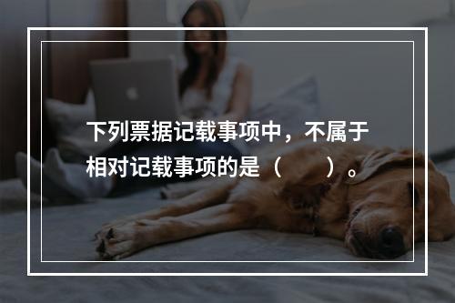 下列票据记载事项中，不属于相对记载事项的是（　　）。