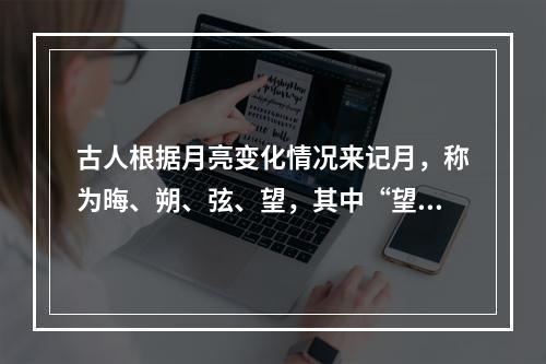 古人根据月亮变化情况来记月，称为晦、朔、弦、望，其中“望”是