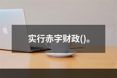 实行赤字财政()。