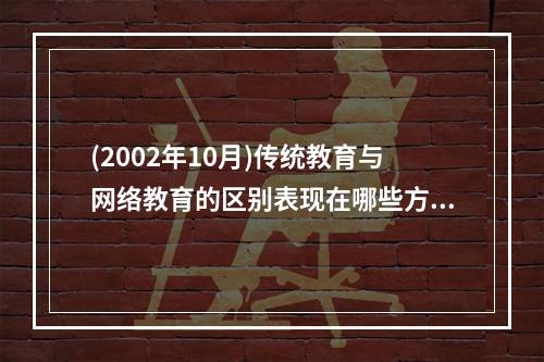 (2002年10月)传统教育与网络教育的区别表现在哪些方面?