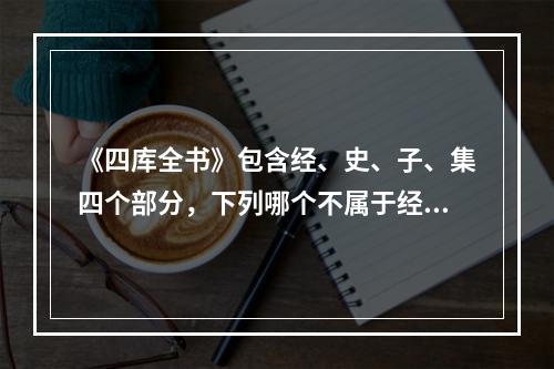 《四库全书》包含经、史、子、集四个部分，下列哪个不属于经部？