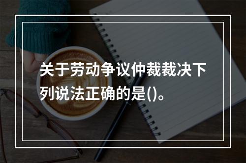 关于劳动争议仲裁裁决下列说法正确的是()。