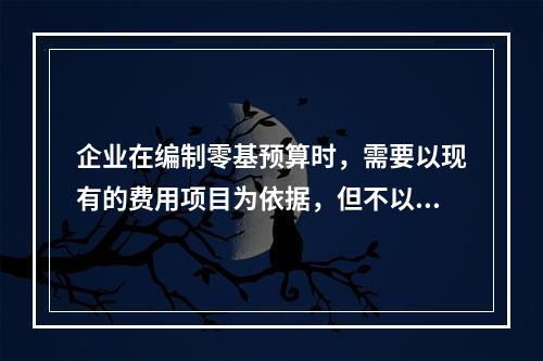 企业在编制零基预算时，需要以现有的费用项目为依据，但不以现有