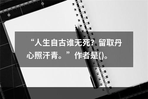 “人生自古谁无死？留取丹心照汗青。”作者是()。