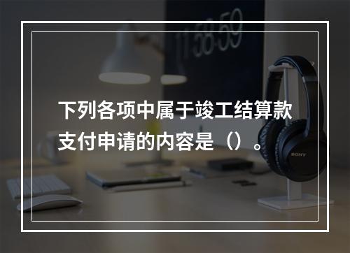 下列各项中属于竣工结算款支付申请的内容是（）。