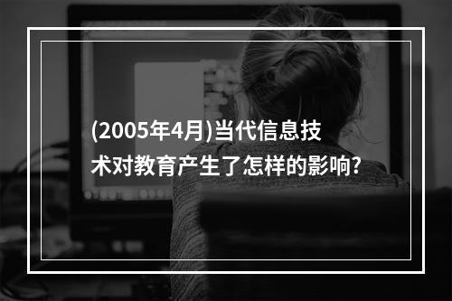 (2005年4月)当代信息技术对教育产生了怎样的影响?