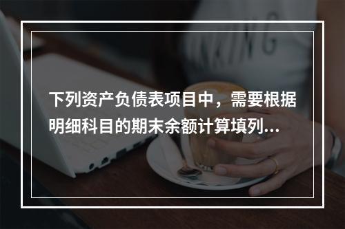 下列资产负债表项目中，需要根据明细科目的期末余额计算填列的有