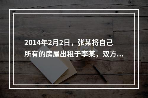 2014年2月2日，张某将自己所有的房屋出租于李某，双方签订