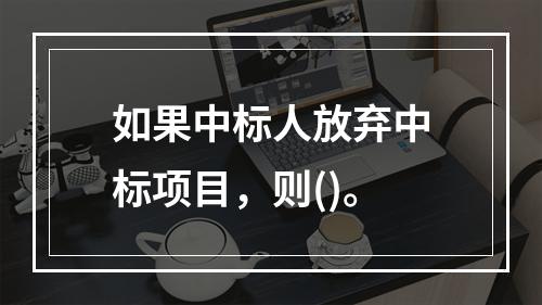 如果中标人放弃中标项目，则()。