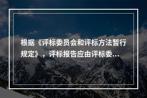 根据《评标委员会和评标方法暂行规定》，评标报告应由评标委员会