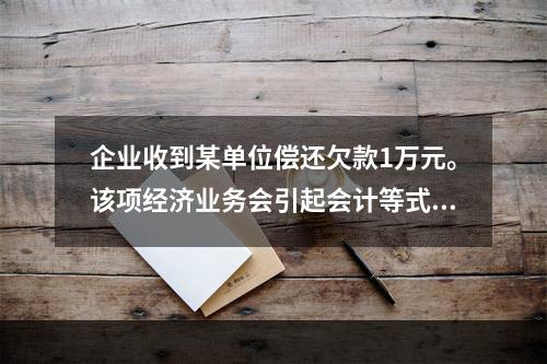 企业收到某单位偿还欠款1万元。该项经济业务会引起会计等式左右