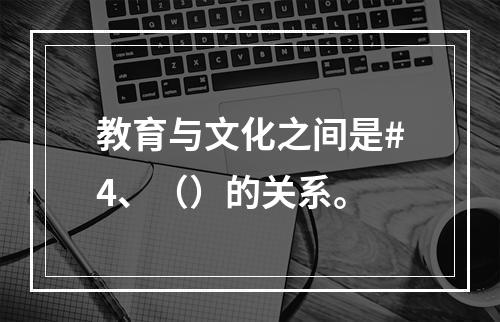 教育与文化之间是#4、（）的关系。