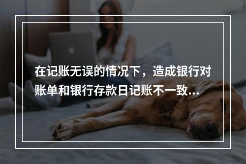 在记账无误的情况下，造成银行对账单和银行存款日记账不一致的原