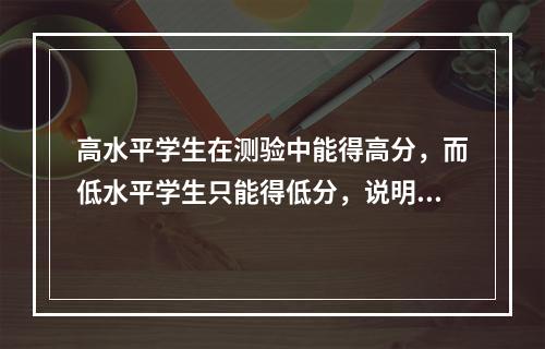 高水平学生在测验中能得高分，而低水平学生只能得低分，说明该测