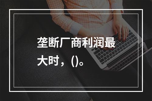 垄断厂商利润最大时，()。