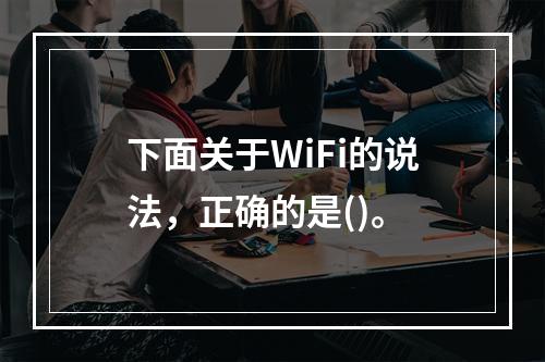 下面关于WiFi的说法，正确的是()。