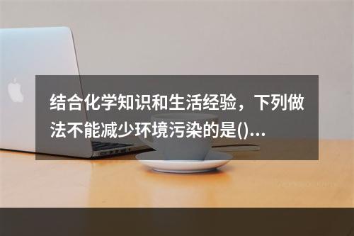 结合化学知识和生活经验，下列做法不能减少环境污染的是()。