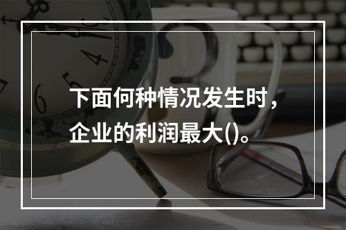 下面何种情况发生时，企业的利润最大()。