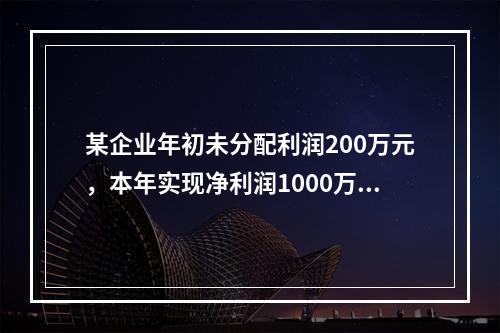 某企业年初未分配利润200万元，本年实现净利润1000万元，