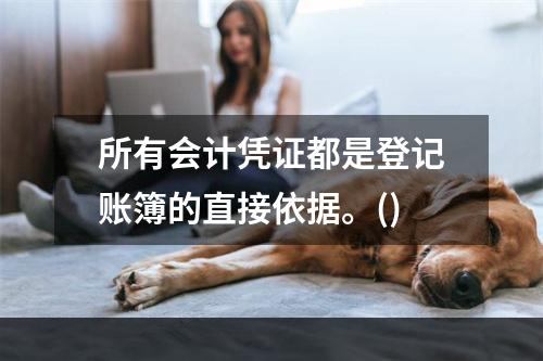 所有会计凭证都是登记账簿的直接依据。()