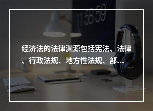 经济法的法律渊源包括宪法、法律、行政法规、地方性法规、部门规