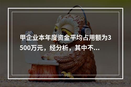 甲企业本年度资金平均占用额为3500万元，经分析，其中不合理