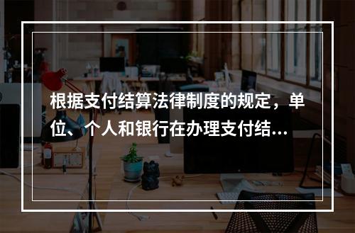 根据支付结算法律制度的规定，单位、个人和银行在办理支付结算时