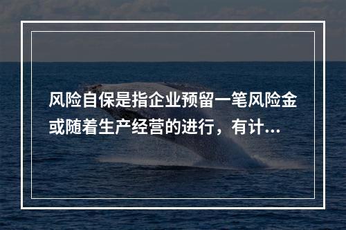 风险自保是指企业预留一笔风险金或随着生产经营的进行，有计划地