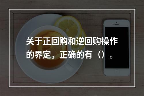 关于正回购和逆回购操作的界定，正确的有（）。