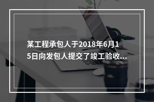 某工程承包人于2018年6月15日向发包人提交了竣工验收申请