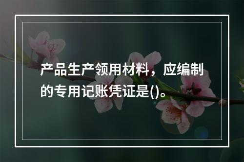 产品生产领用材料，应编制的专用记账凭证是()。